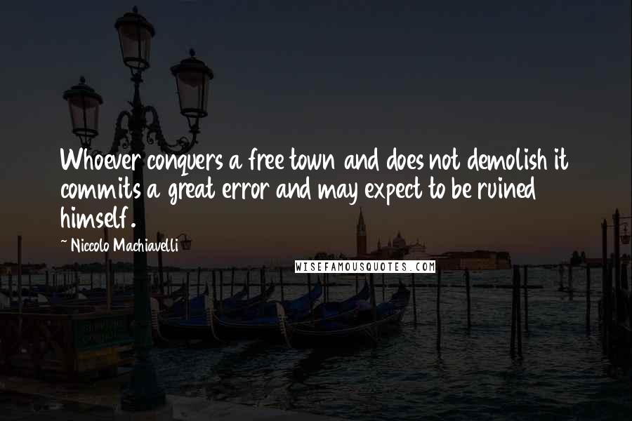 Niccolo Machiavelli Quotes: Whoever conquers a free town and does not demolish it commits a great error and may expect to be ruined himself.