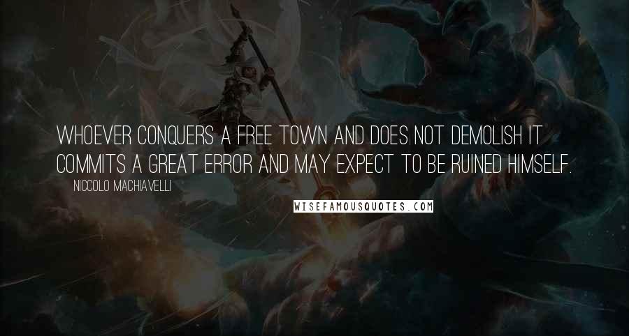 Niccolo Machiavelli Quotes: Whoever conquers a free town and does not demolish it commits a great error and may expect to be ruined himself.