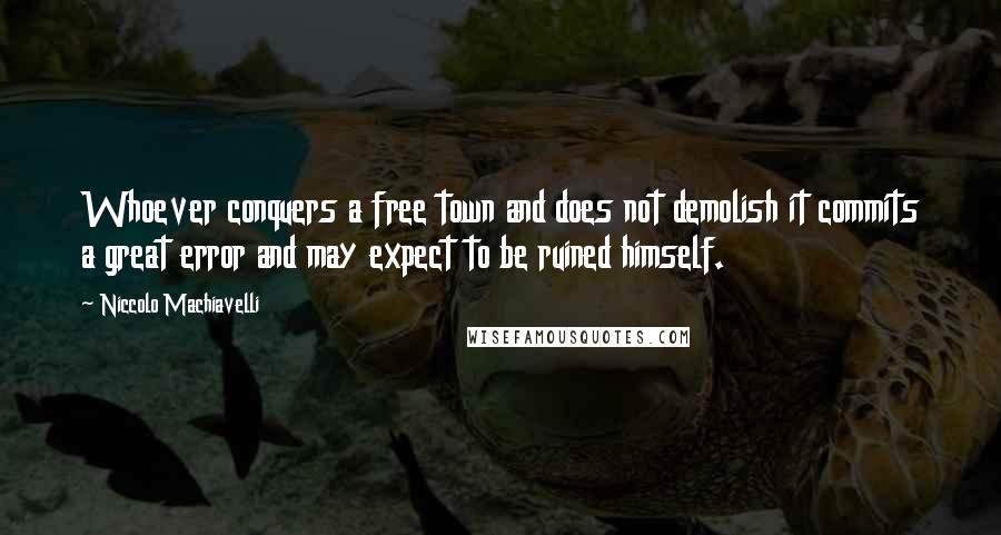 Niccolo Machiavelli Quotes: Whoever conquers a free town and does not demolish it commits a great error and may expect to be ruined himself.