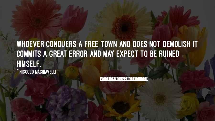 Niccolo Machiavelli Quotes: Whoever conquers a free town and does not demolish it commits a great error and may expect to be ruined himself.