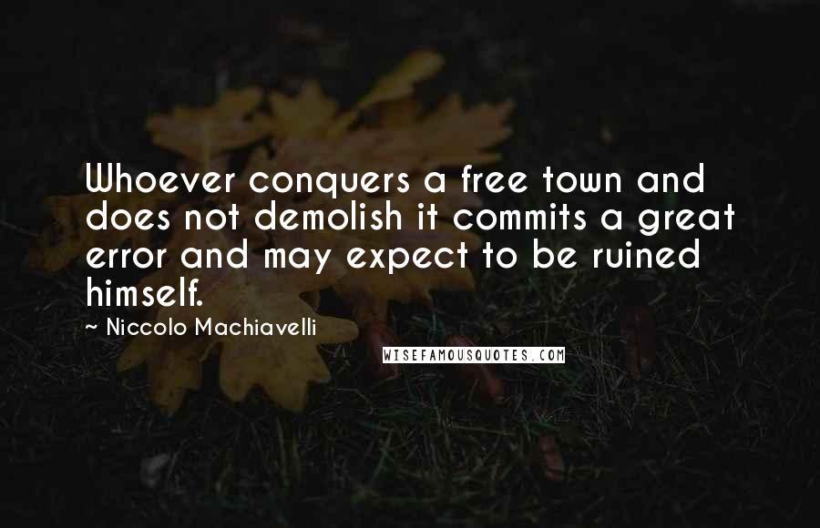 Niccolo Machiavelli Quotes: Whoever conquers a free town and does not demolish it commits a great error and may expect to be ruined himself.