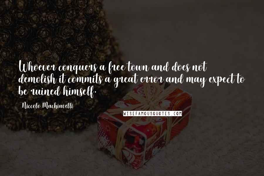 Niccolo Machiavelli Quotes: Whoever conquers a free town and does not demolish it commits a great error and may expect to be ruined himself.