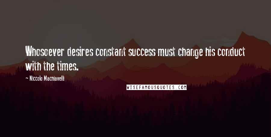 Niccolo Machiavelli Quotes: Whosoever desires constant success must change his conduct with the times.