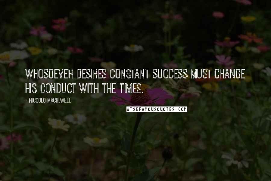 Niccolo Machiavelli Quotes: Whosoever desires constant success must change his conduct with the times.