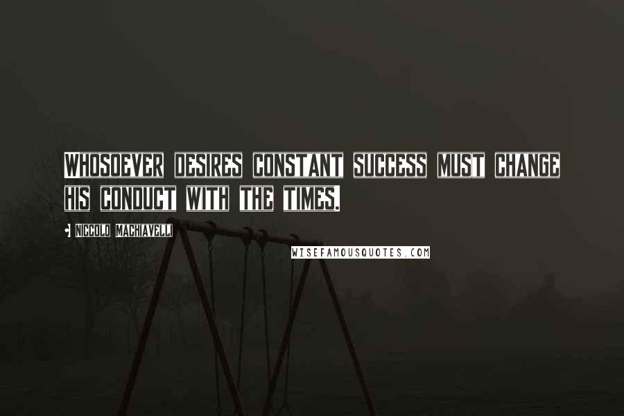 Niccolo Machiavelli Quotes: Whosoever desires constant success must change his conduct with the times.