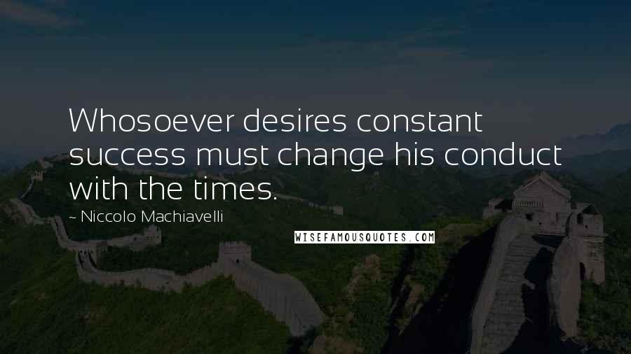 Niccolo Machiavelli Quotes: Whosoever desires constant success must change his conduct with the times.