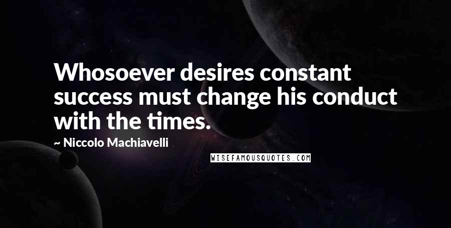 Niccolo Machiavelli Quotes: Whosoever desires constant success must change his conduct with the times.