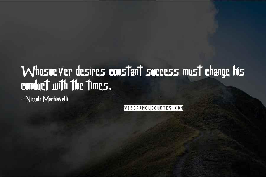 Niccolo Machiavelli Quotes: Whosoever desires constant success must change his conduct with the times.