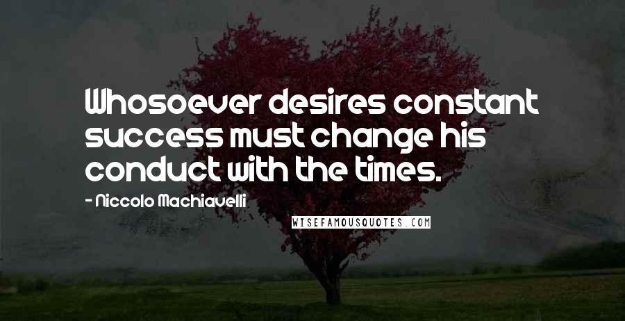 Niccolo Machiavelli Quotes: Whosoever desires constant success must change his conduct with the times.