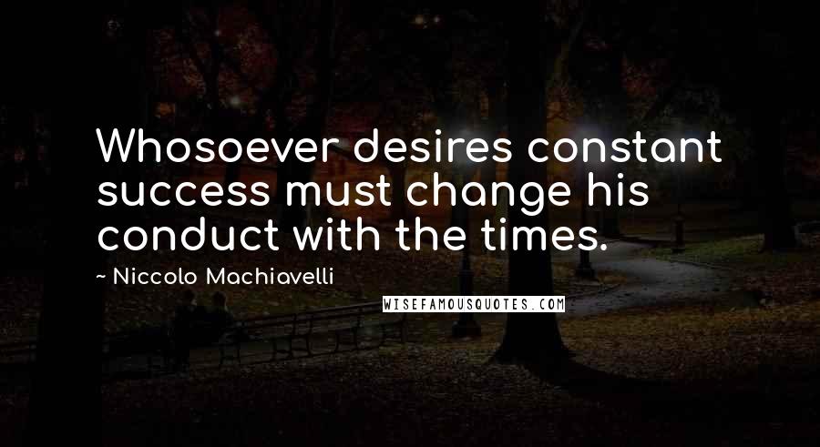 Niccolo Machiavelli Quotes: Whosoever desires constant success must change his conduct with the times.