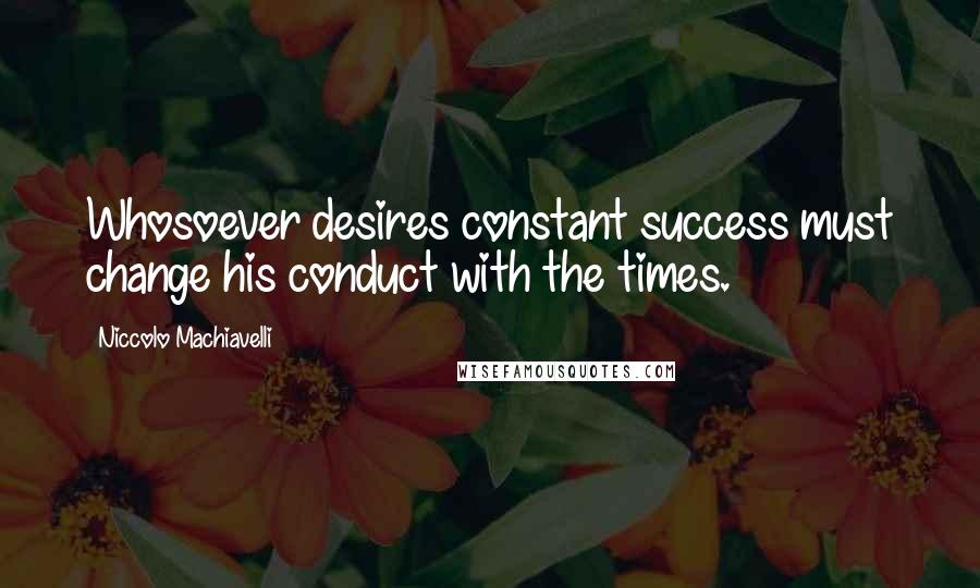 Niccolo Machiavelli Quotes: Whosoever desires constant success must change his conduct with the times.