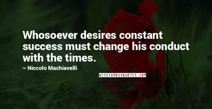 Niccolo Machiavelli Quotes: Whosoever desires constant success must change his conduct with the times.