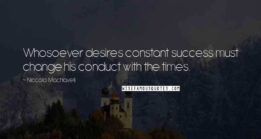 Niccolo Machiavelli Quotes: Whosoever desires constant success must change his conduct with the times.