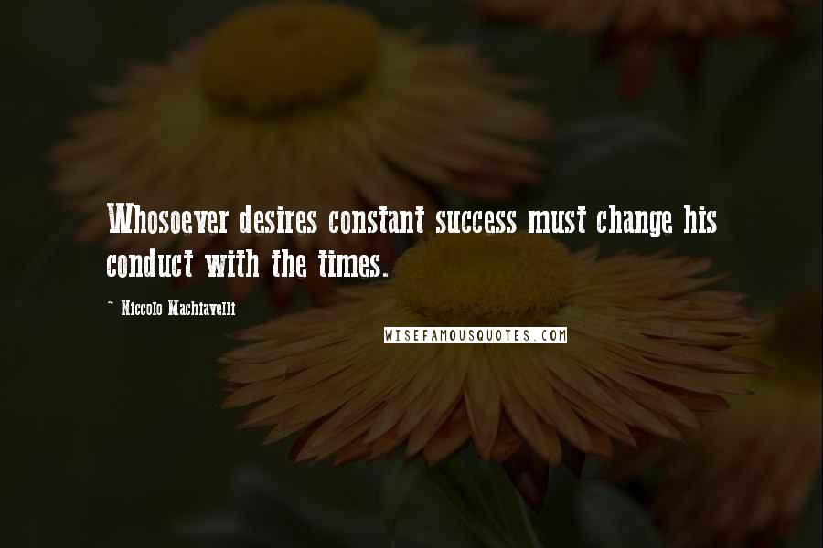 Niccolo Machiavelli Quotes: Whosoever desires constant success must change his conduct with the times.