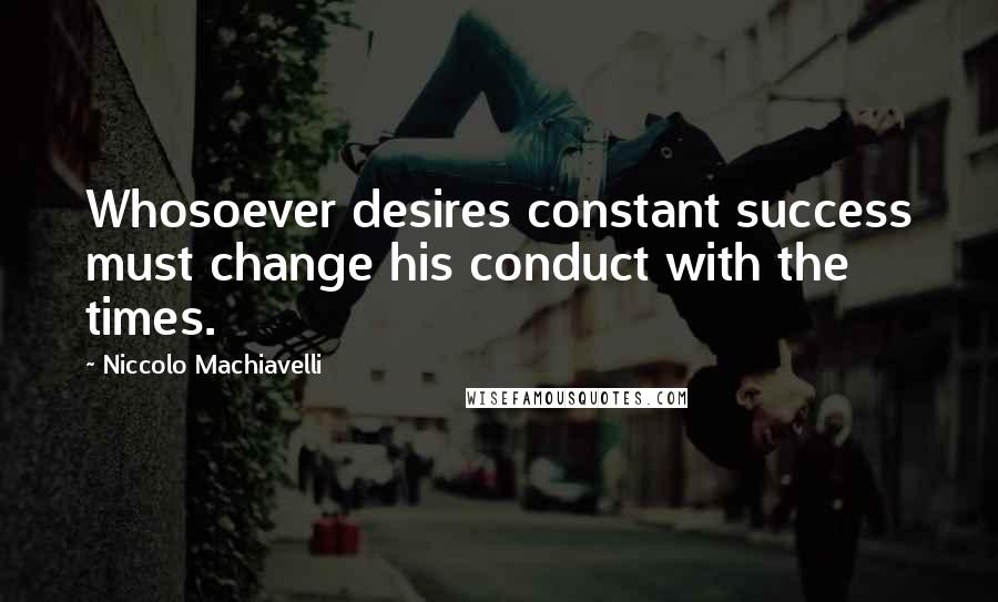 Niccolo Machiavelli Quotes: Whosoever desires constant success must change his conduct with the times.