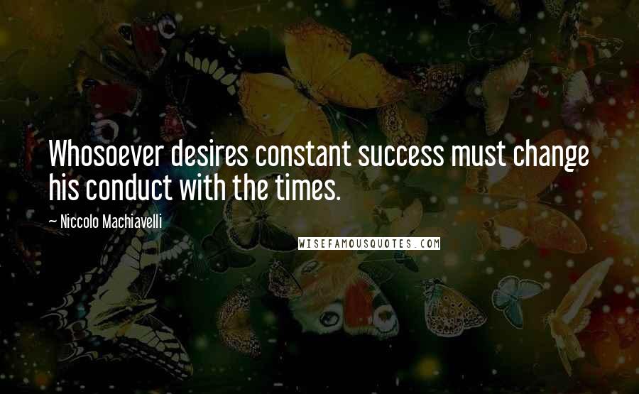 Niccolo Machiavelli Quotes: Whosoever desires constant success must change his conduct with the times.