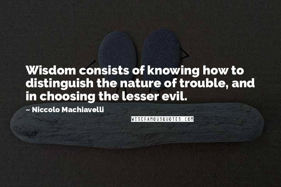 Niccolo Machiavelli Quotes: Wisdom consists of knowing how to distinguish the nature of trouble, and in choosing the lesser evil.