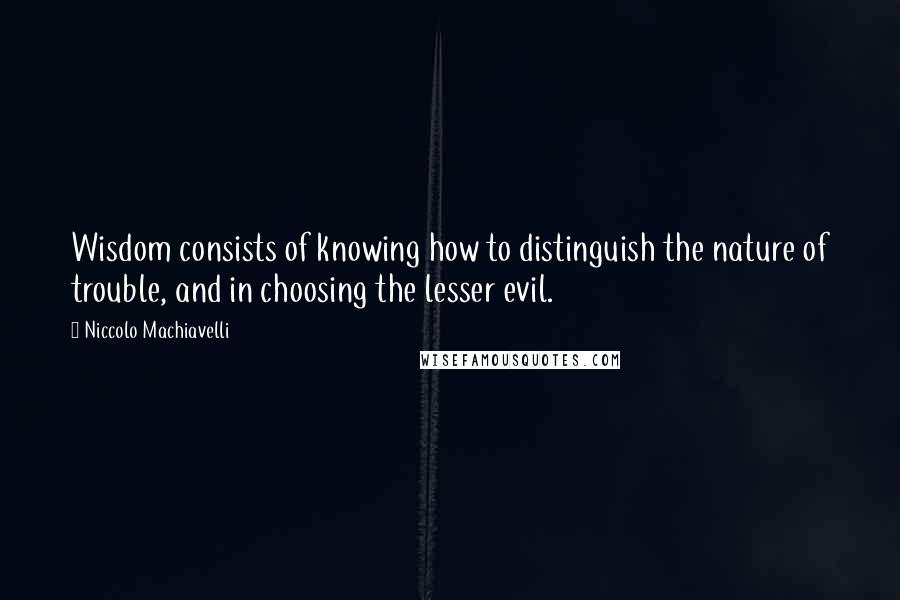 Niccolo Machiavelli Quotes: Wisdom consists of knowing how to distinguish the nature of trouble, and in choosing the lesser evil.