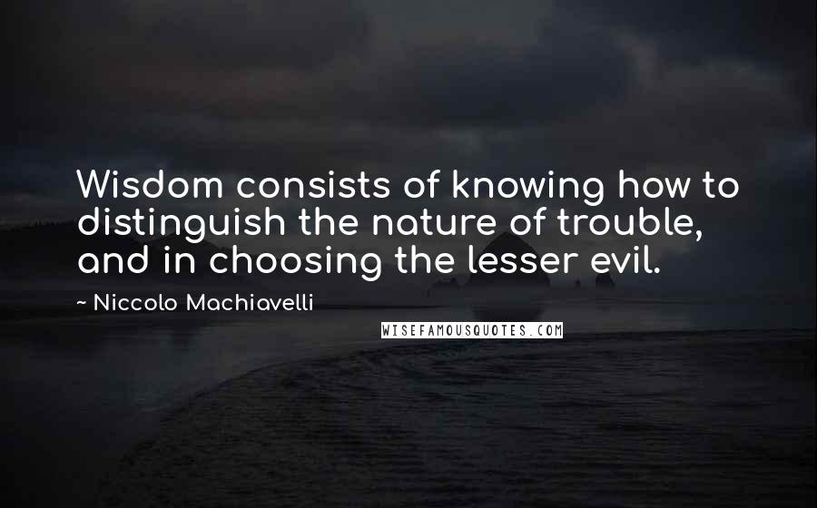 Niccolo Machiavelli Quotes: Wisdom consists of knowing how to distinguish the nature of trouble, and in choosing the lesser evil.