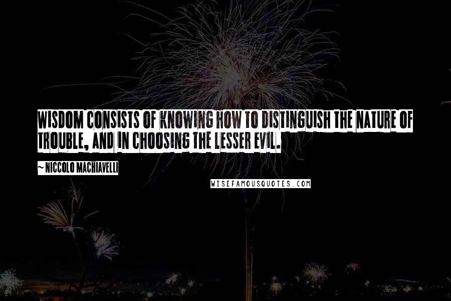 Niccolo Machiavelli Quotes: Wisdom consists of knowing how to distinguish the nature of trouble, and in choosing the lesser evil.