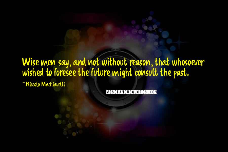 Niccolo Machiavelli Quotes: Wise men say, and not without reason, that whosoever wished to foresee the future might consult the past.