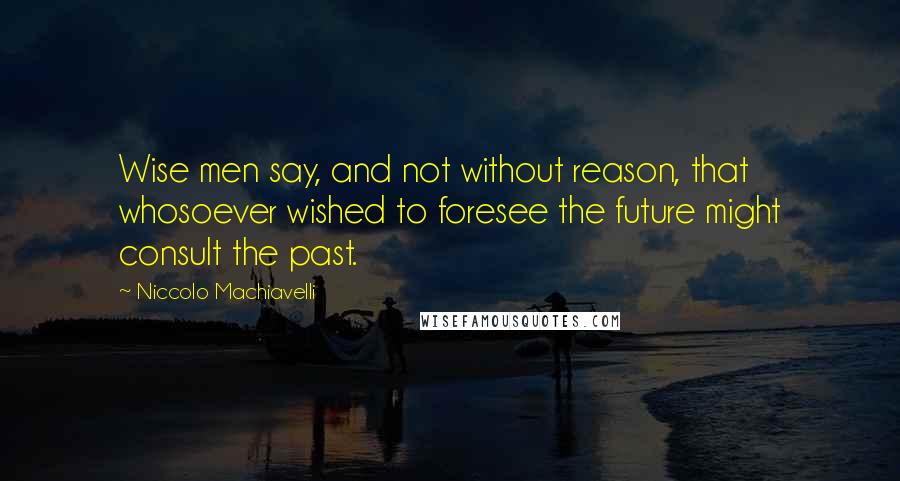Niccolo Machiavelli Quotes: Wise men say, and not without reason, that whosoever wished to foresee the future might consult the past.