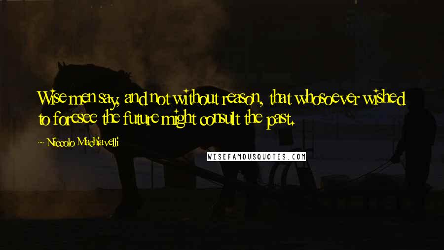 Niccolo Machiavelli Quotes: Wise men say, and not without reason, that whosoever wished to foresee the future might consult the past.