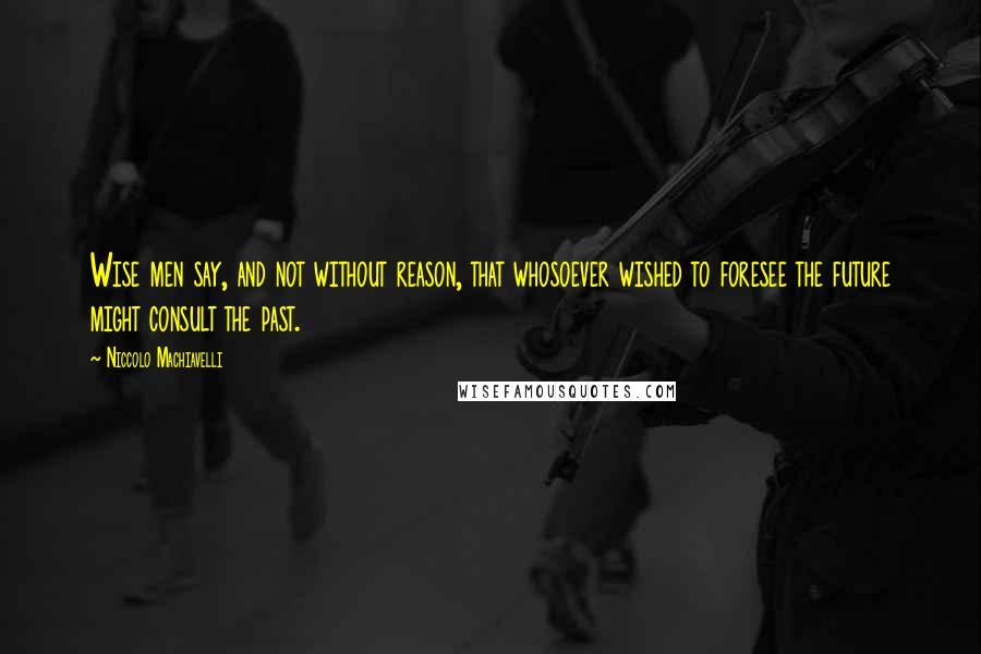 Niccolo Machiavelli Quotes: Wise men say, and not without reason, that whosoever wished to foresee the future might consult the past.