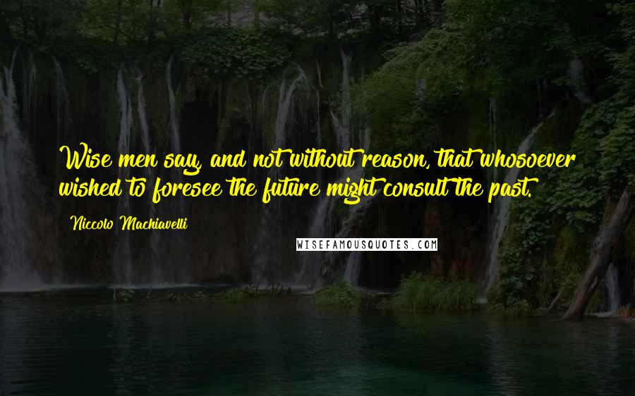 Niccolo Machiavelli Quotes: Wise men say, and not without reason, that whosoever wished to foresee the future might consult the past.