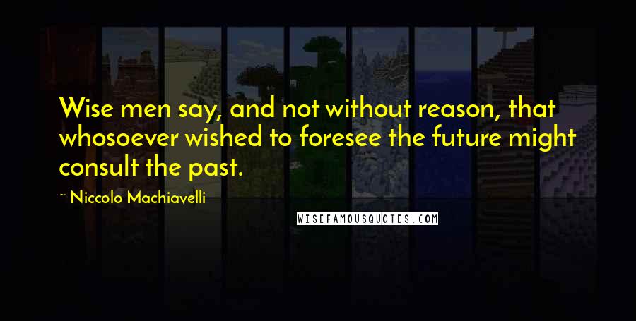 Niccolo Machiavelli Quotes: Wise men say, and not without reason, that whosoever wished to foresee the future might consult the past.