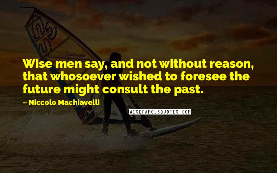 Niccolo Machiavelli Quotes: Wise men say, and not without reason, that whosoever wished to foresee the future might consult the past.