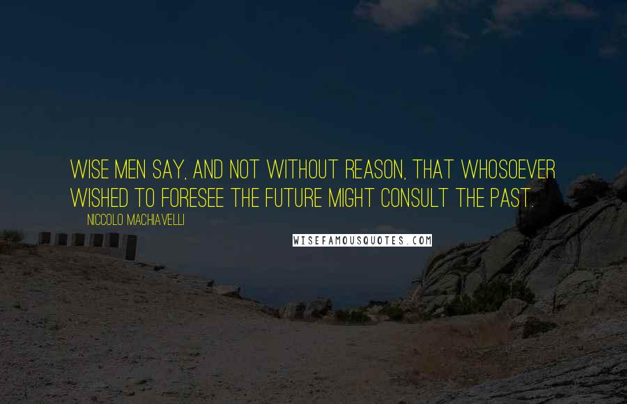 Niccolo Machiavelli Quotes: Wise men say, and not without reason, that whosoever wished to foresee the future might consult the past.