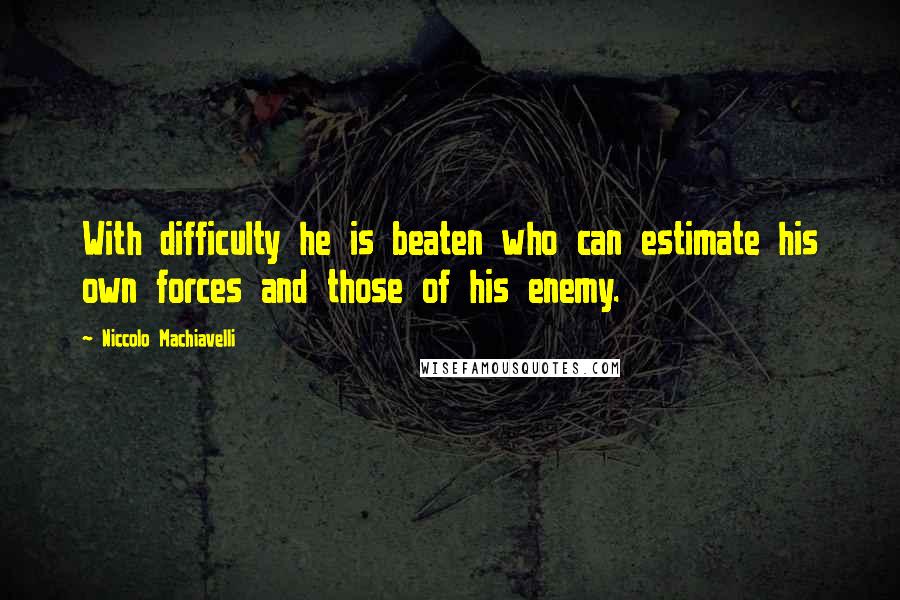 Niccolo Machiavelli Quotes: With difficulty he is beaten who can estimate his own forces and those of his enemy.