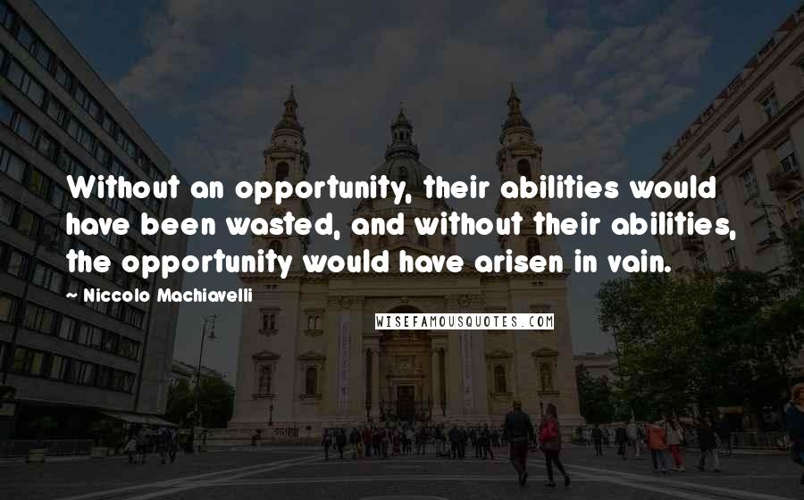 Niccolo Machiavelli Quotes: Without an opportunity, their abilities would have been wasted, and without their abilities, the opportunity would have arisen in vain.