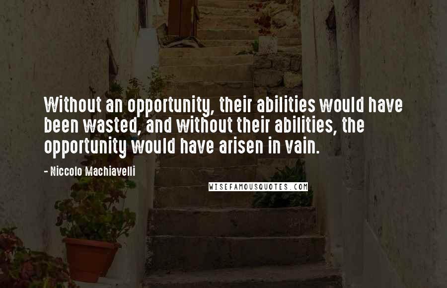 Niccolo Machiavelli Quotes: Without an opportunity, their abilities would have been wasted, and without their abilities, the opportunity would have arisen in vain.