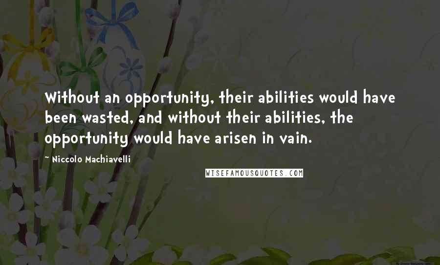 Niccolo Machiavelli Quotes: Without an opportunity, their abilities would have been wasted, and without their abilities, the opportunity would have arisen in vain.