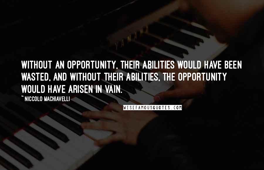 Niccolo Machiavelli Quotes: Without an opportunity, their abilities would have been wasted, and without their abilities, the opportunity would have arisen in vain.
