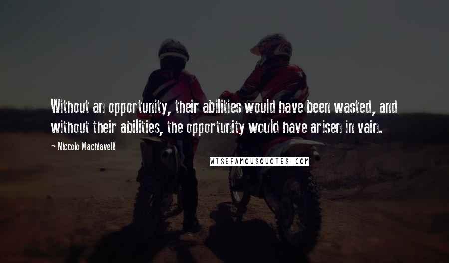 Niccolo Machiavelli Quotes: Without an opportunity, their abilities would have been wasted, and without their abilities, the opportunity would have arisen in vain.