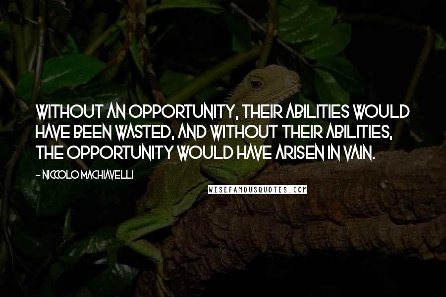 Niccolo Machiavelli Quotes: Without an opportunity, their abilities would have been wasted, and without their abilities, the opportunity would have arisen in vain.