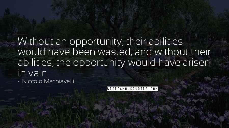 Niccolo Machiavelli Quotes: Without an opportunity, their abilities would have been wasted, and without their abilities, the opportunity would have arisen in vain.