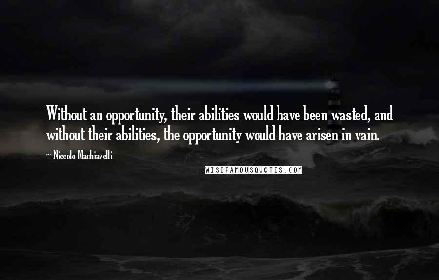 Niccolo Machiavelli Quotes: Without an opportunity, their abilities would have been wasted, and without their abilities, the opportunity would have arisen in vain.