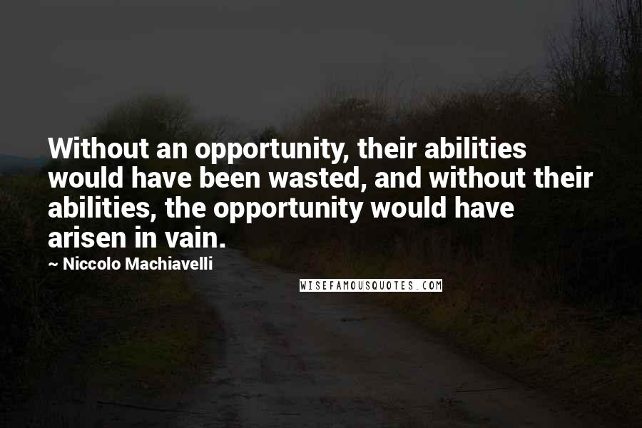 Niccolo Machiavelli Quotes: Without an opportunity, their abilities would have been wasted, and without their abilities, the opportunity would have arisen in vain.