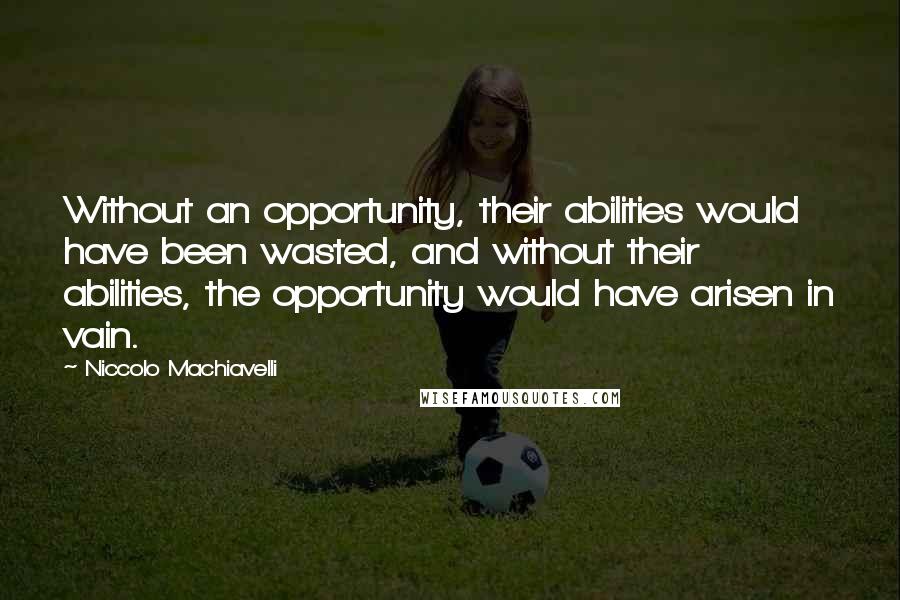 Niccolo Machiavelli Quotes: Without an opportunity, their abilities would have been wasted, and without their abilities, the opportunity would have arisen in vain.