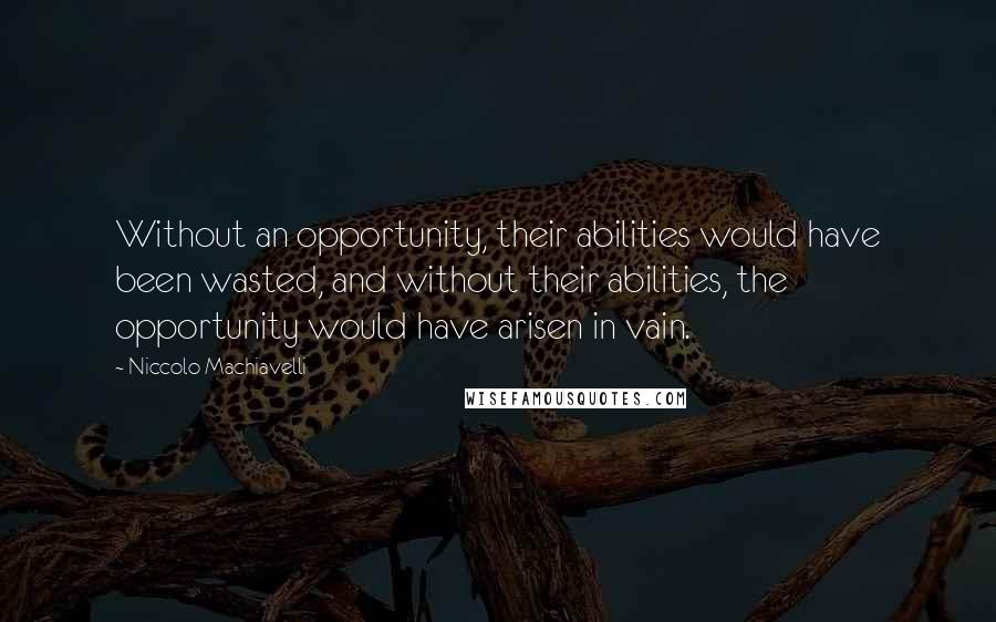 Niccolo Machiavelli Quotes: Without an opportunity, their abilities would have been wasted, and without their abilities, the opportunity would have arisen in vain.