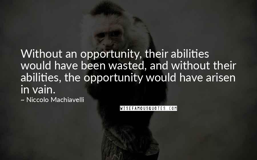 Niccolo Machiavelli Quotes: Without an opportunity, their abilities would have been wasted, and without their abilities, the opportunity would have arisen in vain.