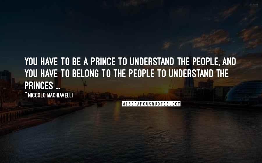 Niccolo Machiavelli Quotes: You have to be a prince to understand the people, and you have to belong to the people to understand the princes ...