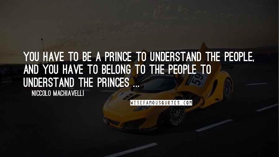 Niccolo Machiavelli Quotes: You have to be a prince to understand the people, and you have to belong to the people to understand the princes ...