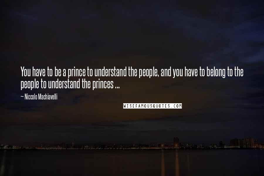 Niccolo Machiavelli Quotes: You have to be a prince to understand the people, and you have to belong to the people to understand the princes ...