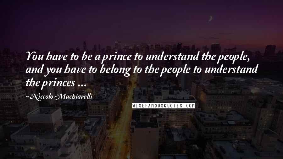 Niccolo Machiavelli Quotes: You have to be a prince to understand the people, and you have to belong to the people to understand the princes ...