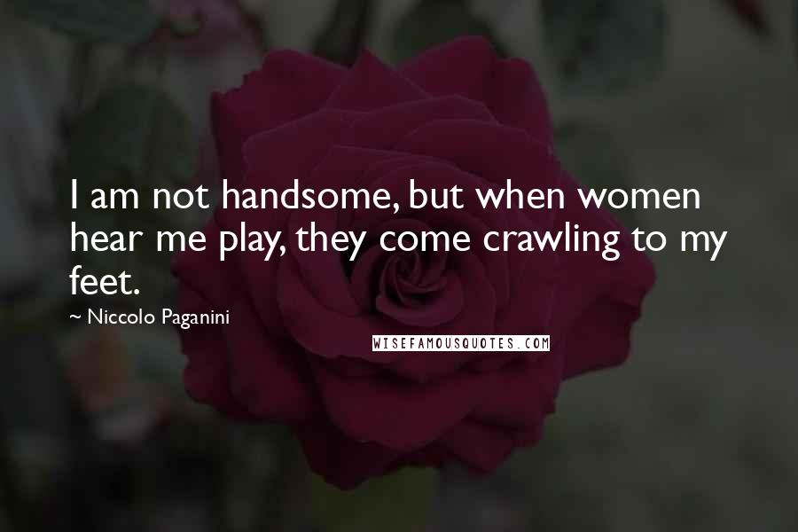 Niccolo Paganini Quotes: I am not handsome, but when women hear me play, they come crawling to my feet.